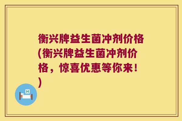 衡兴牌益生菌冲剂价格(衡兴牌益生菌冲剂价格,惊喜优惠等你来!) 衡兴牌益生菌冲剂价格(衡兴牌益生菌冲剂价格,惊喜优惠等你来!)