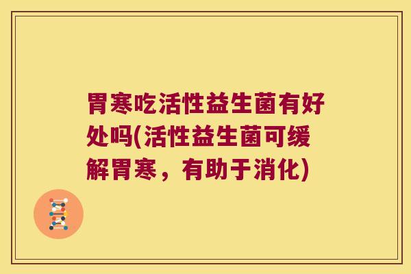 胃寒吃活性益生菌有好处吗(活性益生菌可缓解胃寒，有助于消化)