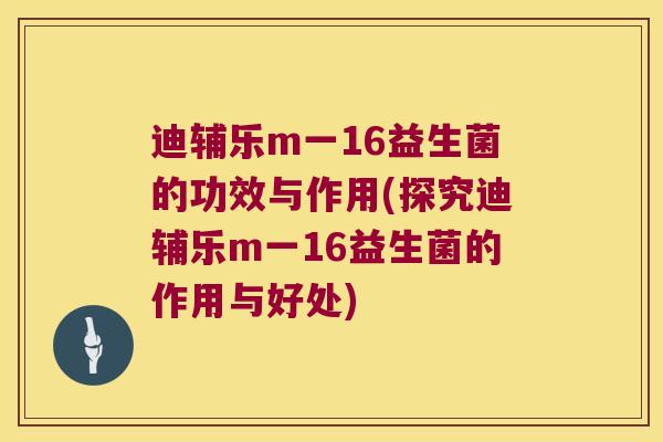 迪辅乐m一16益生菌的功效与作用(探究迪辅乐m一16益生菌的作用与好处)