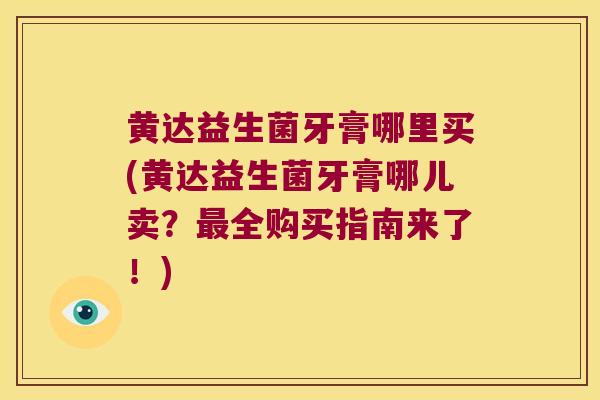 黄达益生菌牙膏哪里买(黄达益生菌牙膏哪儿卖？最全购买指南来了！)
