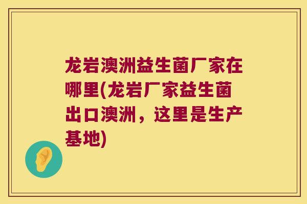 龙岩澳洲益生菌厂家在哪里(龙岩厂家益生菌出口澳洲,这里是生产基地) 龙岩澳洲益生菌厂家在哪里(龙岩厂家益生菌出口澳洲,这里是生产基地)
