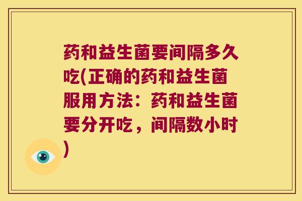药和益生菌要间隔多久吃(正确的药和益生菌服用方法：药和益生菌要分开吃，间隔数小时)