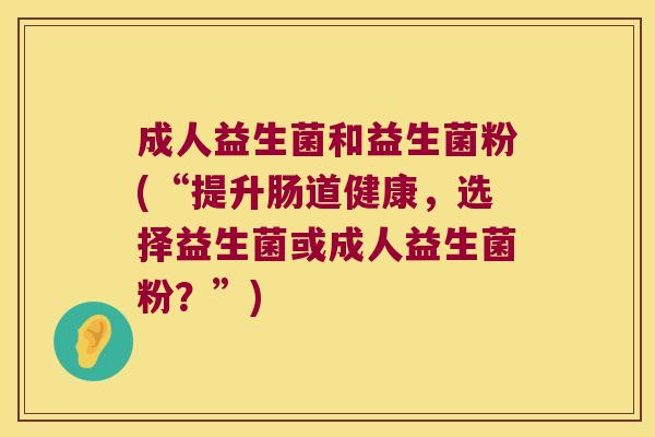 成人益生菌和益生菌粉(“提升肠道健康,选择益生菌或成人益生菌粉?”) 成人益生菌和益生菌粉(“提升肠道健康,选择益生菌或成人益生菌粉?”)