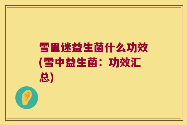 雪里迷益生菌什么功效(雪中益生菌：功效汇总)