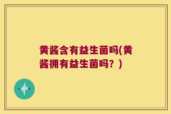黄酱含有益生菌吗(黄酱拥有益生菌吗？)