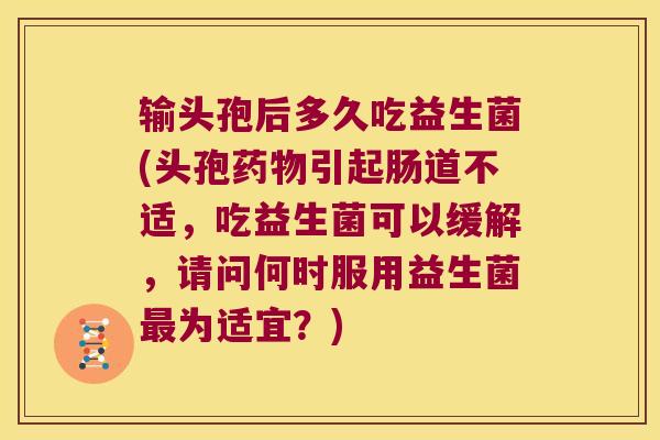 输头孢后多久吃益生菌(头孢药物引起肠道不适，吃益生菌可以缓解，请问何时服用益生菌最为适宜？)