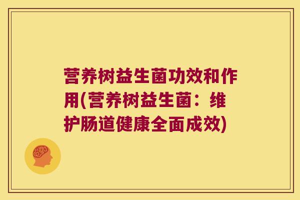营养树益生菌功效和作用(营养树益生菌：维护肠道健康全面成效)