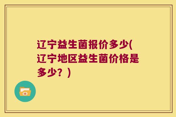 辽宁益生菌报价多少(辽宁地区益生菌价格是多少？)