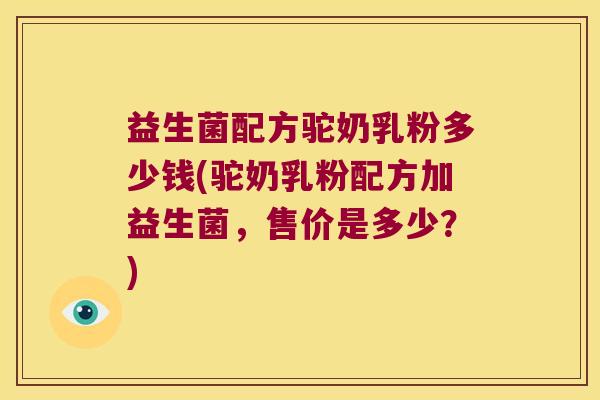 益生菌配方驼奶乳粉多少钱(驼奶乳粉配方加益生菌，售价是多少？)