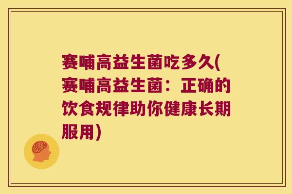赛哺高益生菌吃多久(赛哺高益生菌:正确的饮食规律助你健康长期服用) 赛哺高益生菌吃多久(赛哺高益生菌:正确的饮食规律助你健康长期服用)