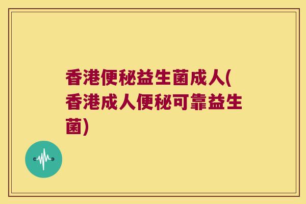 香港便秘益生菌成人(香港成人便秘可靠益生菌)