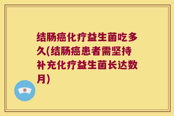 结肠癌化疗益生菌吃多久(结肠癌患者需坚持补充化疗益生菌长达数月)