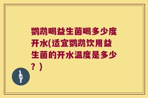 鹦鹉喝益生菌喝多少度开水(适宜鹦鹉饮用益生菌的开水温度是多少？)
