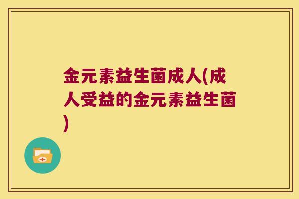 金元素益生菌成人(成人受益的金元素益生菌)