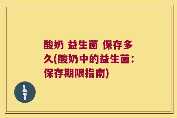 酸奶 益生菌 保存多久(酸奶中的益生菌：保存期限指南)