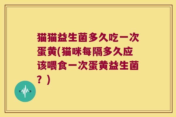 猫猫益生菌多久吃一次蛋黄(猫咪每隔多久应该喂食一次蛋黄益生菌？)