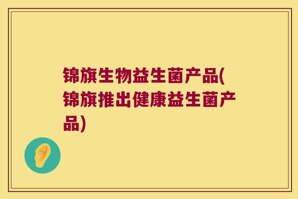 锦旗生物益生菌产品(锦旗推出健康益生菌产品) 锦旗生物益生菌产品(锦旗推出健康益生菌产品)