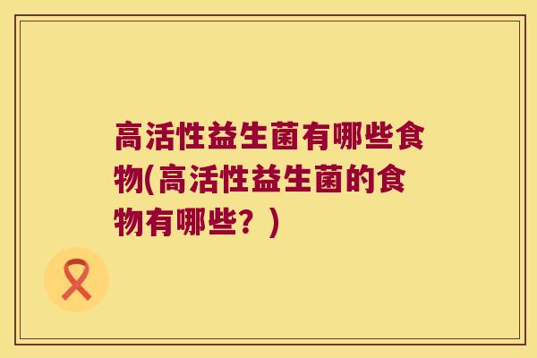 高活性益生菌有哪些食物(高活性益生菌的食物有哪些？)