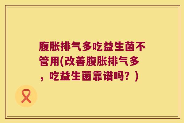 腹胀排气多吃益生菌不管用(改善腹胀排气多，吃益生菌靠谱吗？)