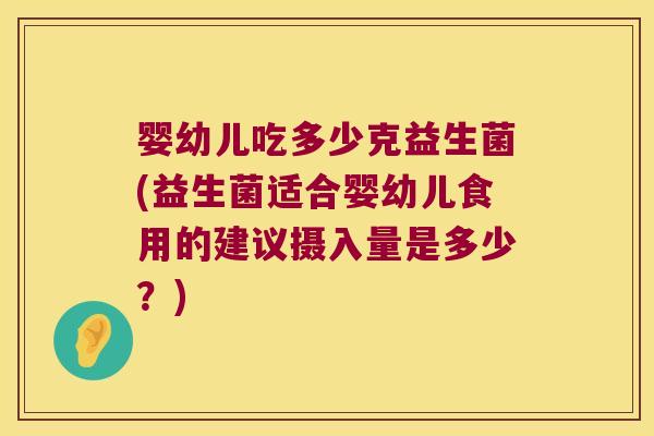 婴幼儿吃多少克益生菌(益生菌适合婴幼儿食用的建议摄入量是多少?) 婴幼儿吃多少克益生菌(益生菌适合婴幼儿食用的建议摄入量是多少?)