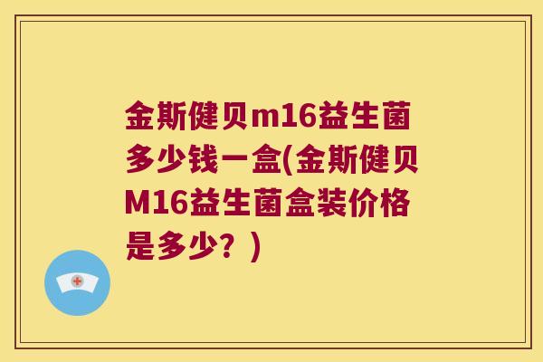 金斯健贝m16益生菌多少钱一盒(金斯健贝M16益生菌盒装价格是多少？)