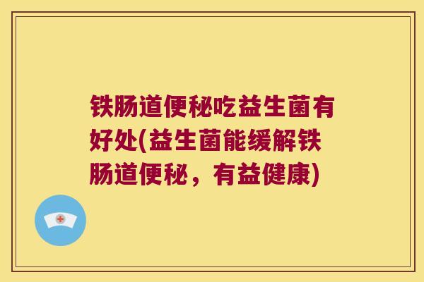 铁肠道便秘吃益生菌有好处(益生菌能缓解铁肠道便秘，有益健康)