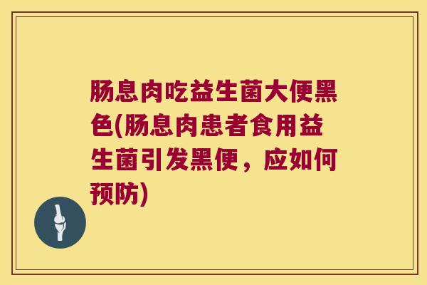 肠息肉吃益生菌大便黑色(肠息肉患者食用益生菌引发黑便，应如何)