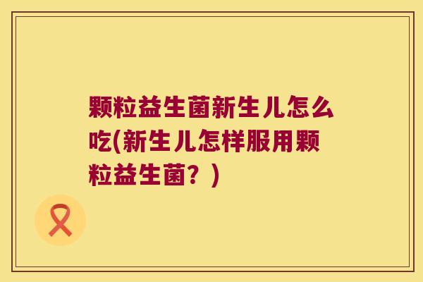 颗粒益生菌新生儿怎么吃(新生儿怎样服用颗粒益生菌？)