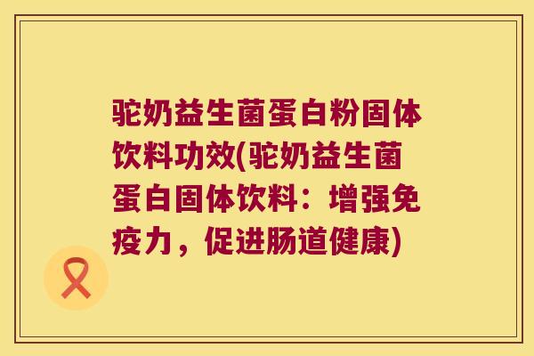 驼奶益生菌蛋白粉固体饮料功效(驼奶益生菌蛋白固体饮料：增强免疫力，促进肠道健康)