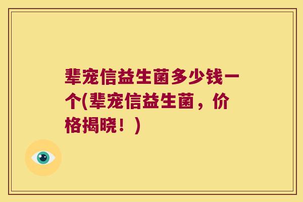辈宠信益生菌多少钱一个(辈宠信益生菌，价格揭晓！)