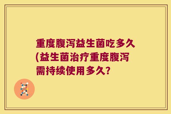 重度益生菌吃多久(益生菌重度需持续使用多久? 重度益生菌吃多久(益生菌重度需持续使用多久?