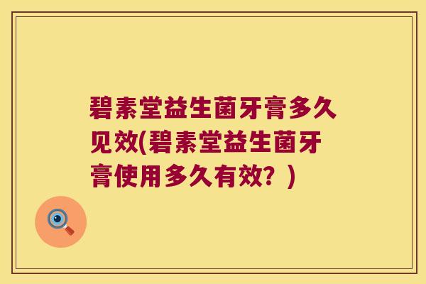 碧素堂益生菌牙膏多久见效(碧素堂益生菌牙膏使用多久有效？)