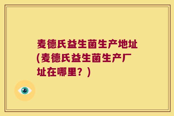 麦德氏益生菌生产地址(麦德氏益生菌生产厂址在哪里？)