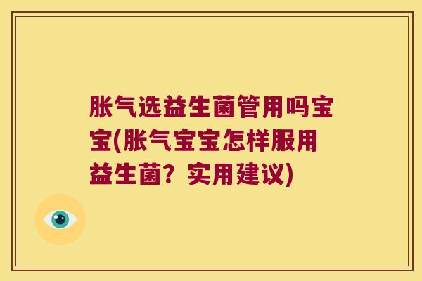 胀气选益生菌管用吗宝宝(胀气宝宝怎样服用益生菌？实用建议)