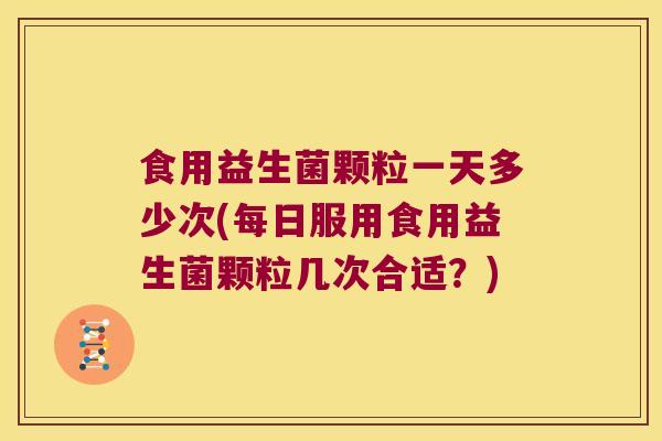 食用益生菌颗粒一天多少次(每日服用食用益生菌颗粒几次合适？)