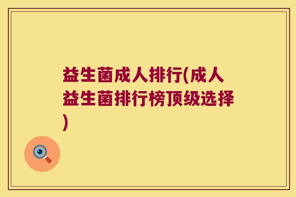 益生菌成人排行(成人益生菌排行榜顶级选择)