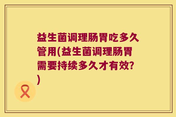 益生菌调理肠胃吃多久管用(益生菌调理肠胃需要持续多久才有效？)