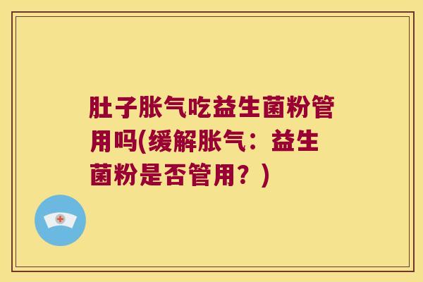 肚子胀气吃益生菌粉管用吗(缓解胀气：益生菌粉是否管用？)
