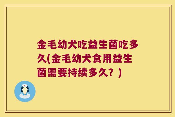 金毛幼犬吃益生菌吃多久(金毛幼犬食用益生菌需要持续多久?) 金毛幼犬吃益生菌吃多久(金毛幼犬食用益生菌需要持续多久?)