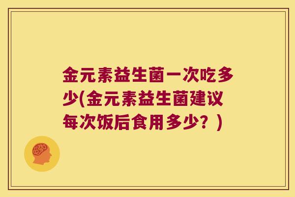 金元素益生菌一次吃多少(金元素益生菌建议每次饭后食用多少？)