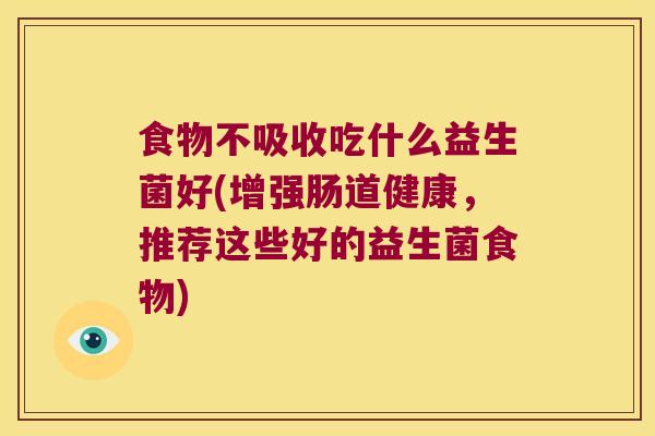 食物不吸收吃什么益生菌好(增强肠道健康，推荐这些好的益生菌食物)