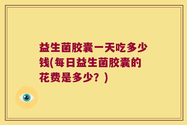 益生菌胶囊一天吃多少钱(每日益生菌胶囊的花费是多少？)