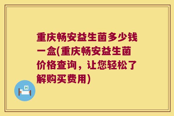 重庆畅安益生菌多少钱一盒(重庆畅安益生菌价格查询，让您轻松了解购买费用)