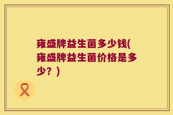 雍盛牌益生菌多少钱(雍盛牌益生菌价格是多少？)