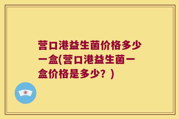 营口港益生菌价格多少一盒(营口港益生菌一盒价格是多少？)
