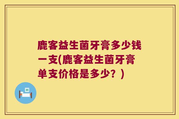 鹿客益生菌牙膏多少钱一支(鹿客益生菌牙膏单支价格是多少？)