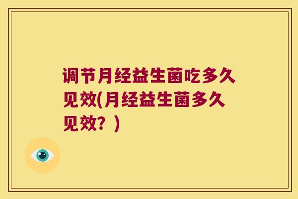 调节月经益生菌吃多久见效(月经益生菌多久见效？)