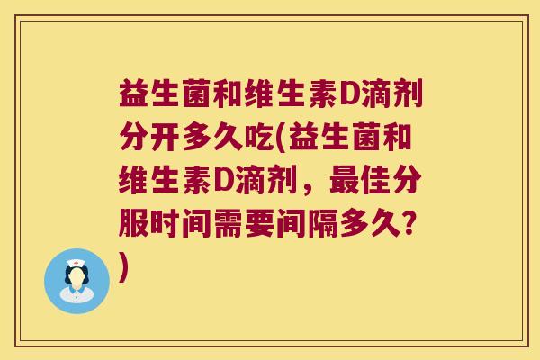 益生菌和维生素D滴剂分开多久吃(益生菌和维生素D滴剂，最佳分服时间需要间隔多久？)