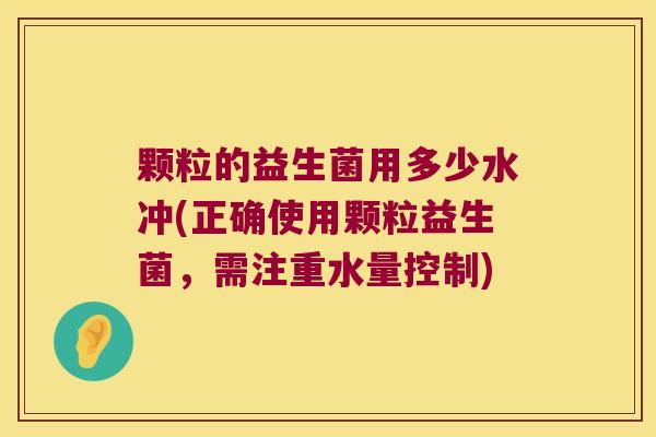 颗粒的益生菌用多少水冲(正确使用颗粒益生菌，需注重水量控制)