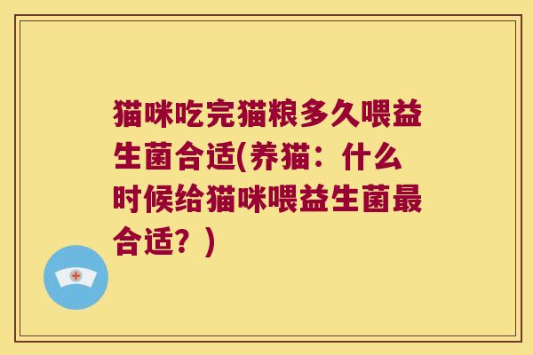 猫咪吃完猫粮多久喂益生菌合适(养猫：什么时候给猫咪喂益生菌最合适？)